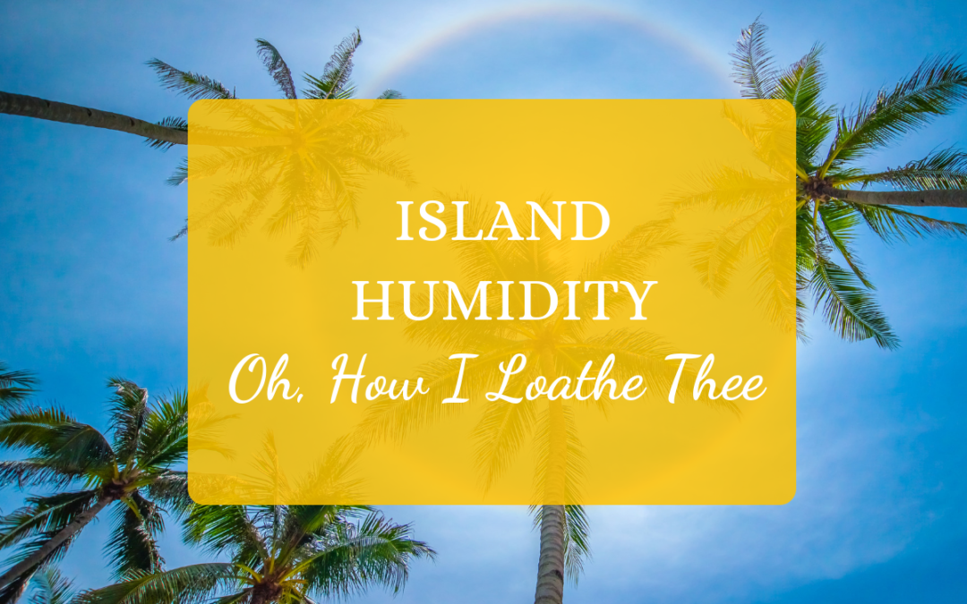 Island Humidity: Oh, How I Loathe Thee