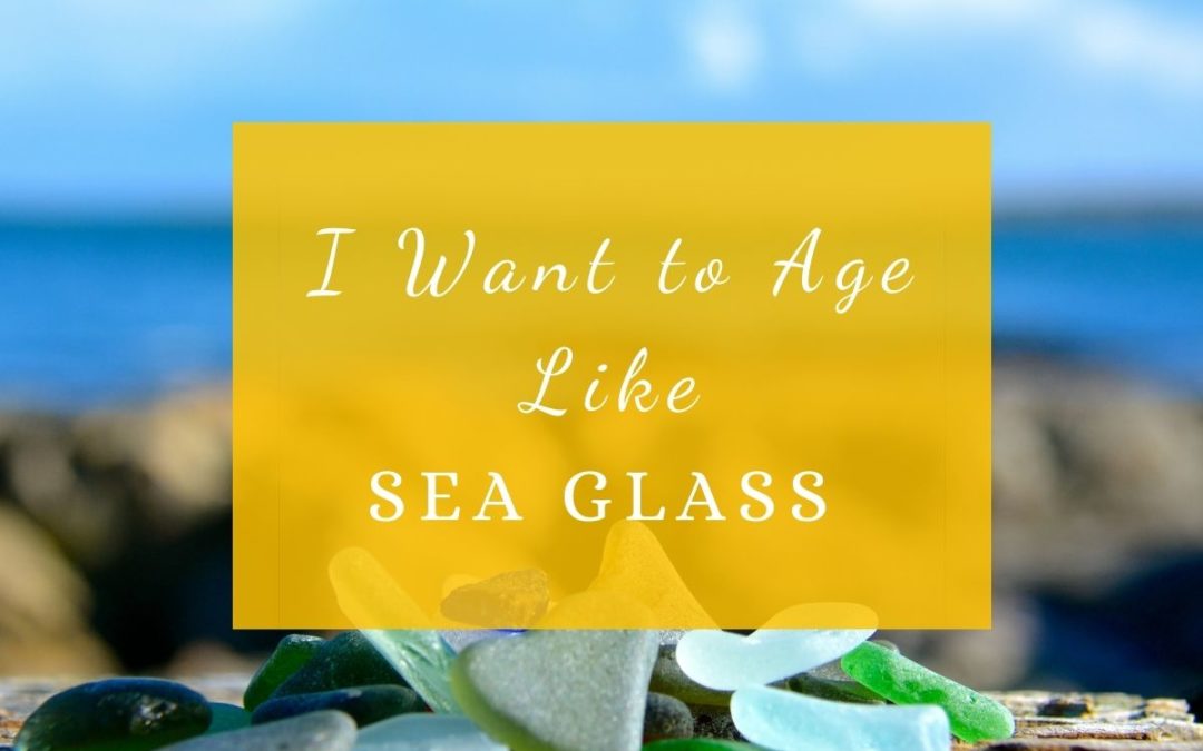 I Want to Age Like Sea Glass
