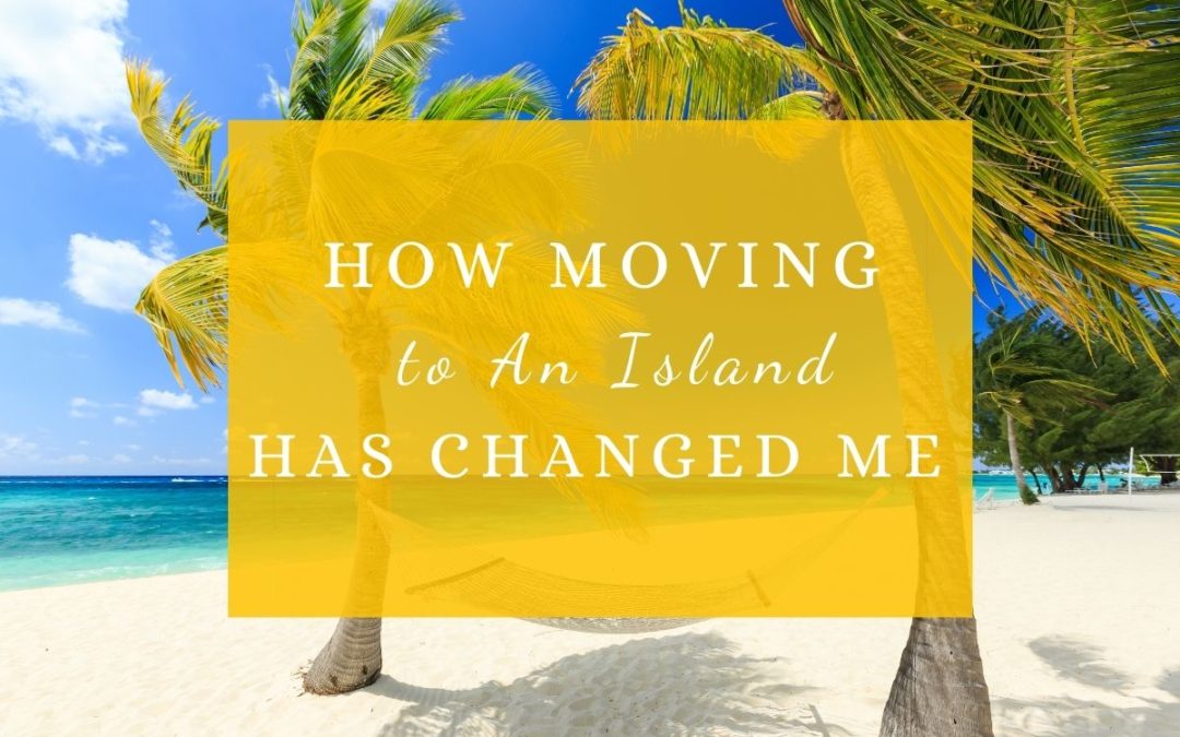 How Moving to An Island Has Changed Me